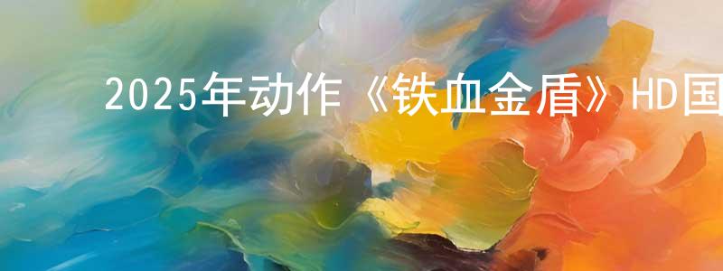 陈艺源的动漫综艺大全,2025年动作《铁血金盾》HD国语中字迅雷下载_电影天堂